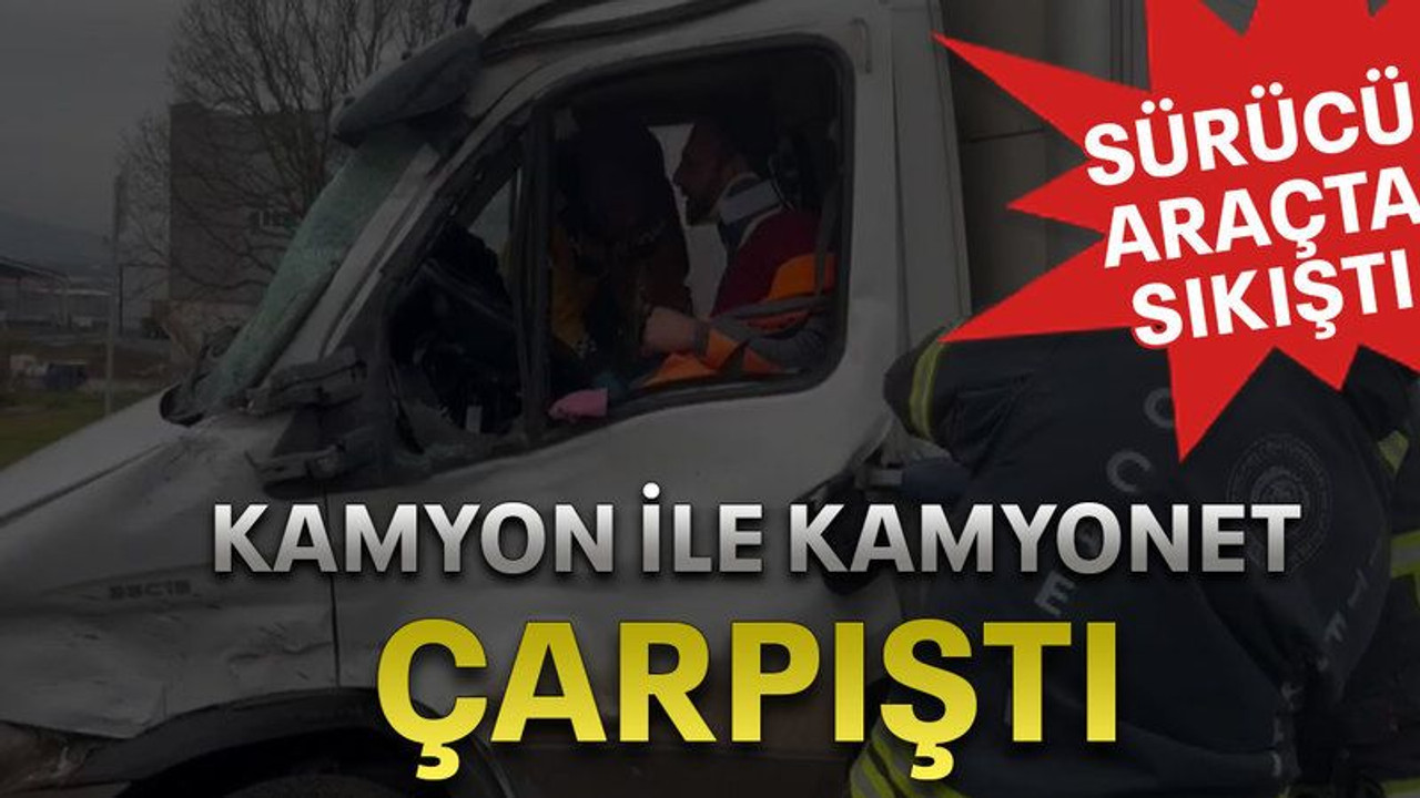 Kamyon ile kamyonet çarpıştı sürücü araçta sıkıştı